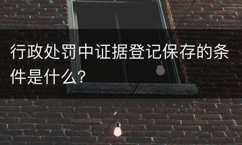 行政处罚中证据登记保存的条件是什么？