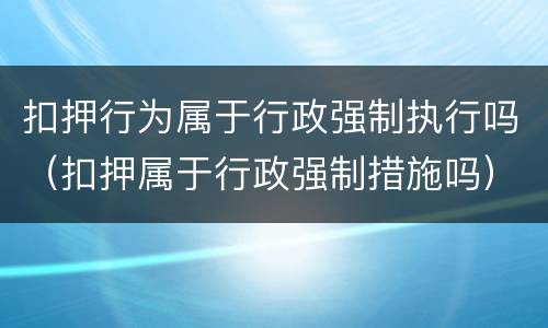 扣押行为属于行政强制执行吗（扣押属于行政强制措施吗）