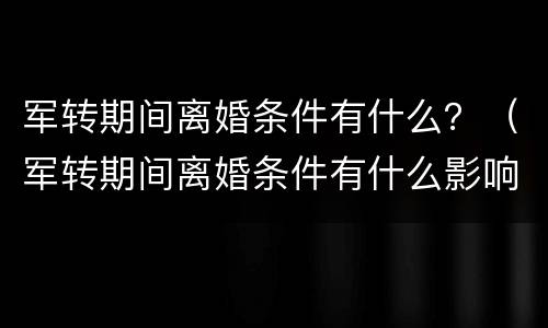 军转期间离婚条件有什么？（军转期间离婚条件有什么影响）