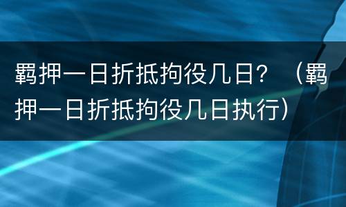 羁押一日折抵拘役几日？（羁押一日折抵拘役几日执行）