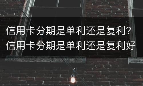 信用卡分期是单利还是复利? 信用卡分期是单利还是复利好