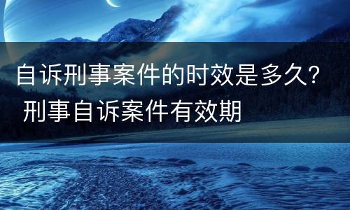 自诉刑事案件的时效是多久？ 刑事自诉案件有效期