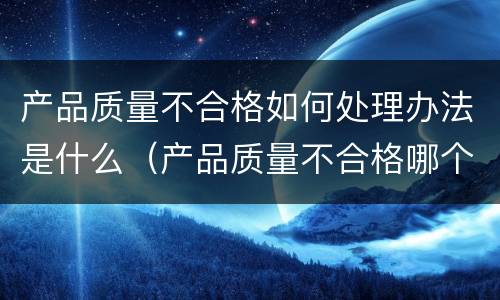 产品质量不合格如何处理办法是什么（产品质量不合格哪个部门管理）