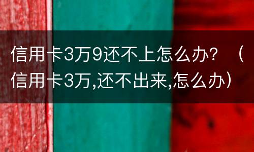 信用卡3万9还不上怎么办？（信用卡3万,还不出来,怎么办）