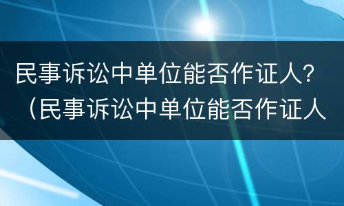 民事诉讼中单位能否作证人？（民事诉讼中单位能否作证人起诉）