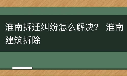 淮南拆迁纠纷怎么解决？ 淮南建筑拆除