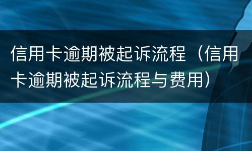 信用卡逾期被起诉流程（信用卡逾期被起诉流程与费用）