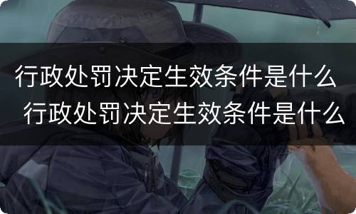 行政处罚决定生效条件是什么 行政处罚决定生效条件是什么