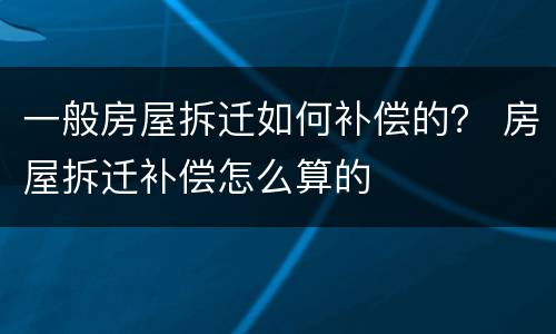 一般房屋拆迁如何补偿的？ 房屋拆迁补偿怎么算的