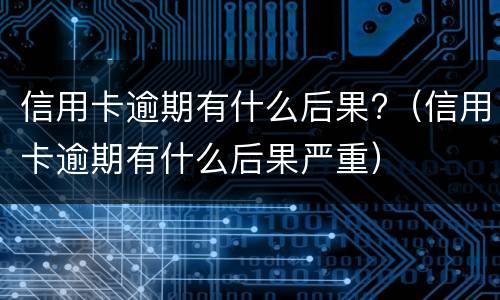 信用卡逾期有什么后果?（信用卡逾期有什么后果严重）