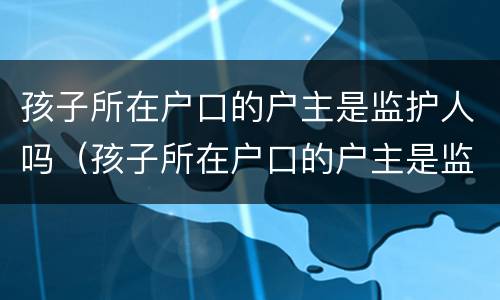 孩子所在户口的户主是监护人吗（孩子所在户口的户主是监护人吗怎么写）