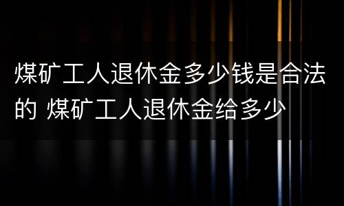 煤矿工人退休金多少钱是合法的 煤矿工人退休金给多少