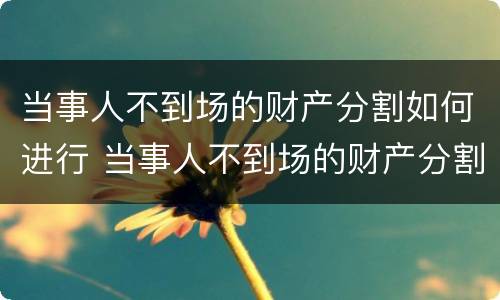 当事人不到场的财产分割如何进行 当事人不到场的财产分割如何进行追偿