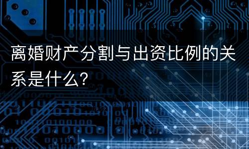 离婚财产分割与出资比例的关系是什么？