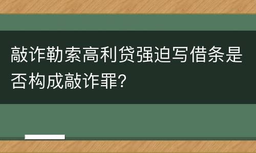 敲诈勒索高利贷强迫写借条是否构成敲诈罪？