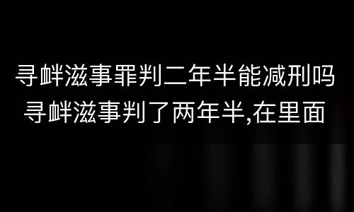 寻衅滋事罪判二年半能减刑吗 寻衅滋事判了两年半,在里面能减刑吗?