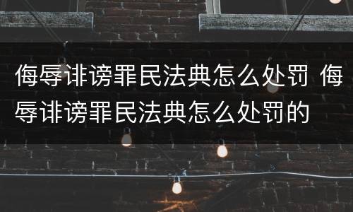 侮辱诽谤罪民法典怎么处罚 侮辱诽谤罪民法典怎么处罚的