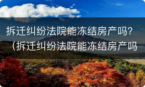 拆迁纠纷法院能冻结房产吗？（拆迁纠纷法院能冻结房产吗多久解封）