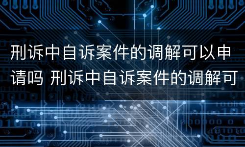 刑诉中自诉案件的调解可以申请吗 刑诉中自诉案件的调解可以申请吗怎么写