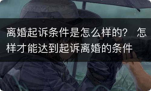 离婚起诉条件是怎么样的？ 怎样才能达到起诉离婚的条件