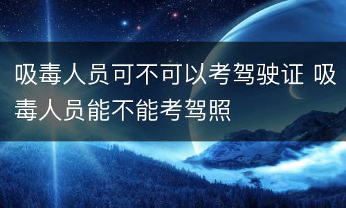 吸毒人员可不可以考驾驶证 吸毒人员能不能考驾照