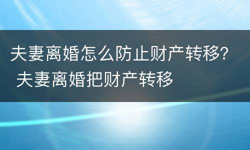 夫妻离婚怎么防止财产转移？ 夫妻离婚把财产转移