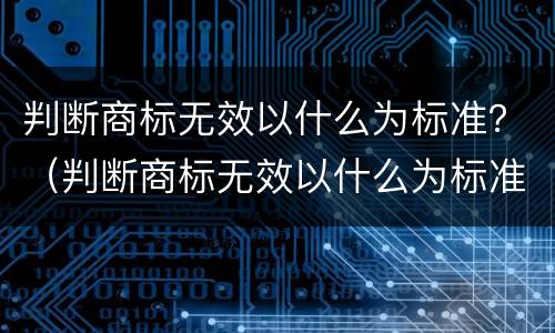 判断商标无效以什么为标准？（判断商标无效以什么为标准原因）