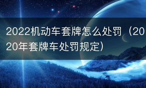 2022机动车套牌怎么处罚（2020年套牌车处罚规定）