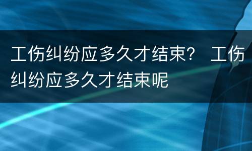 工伤纠纷应多久才结束？ 工伤纠纷应多久才结束呢