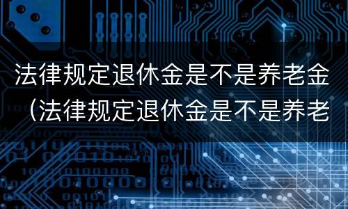 法律规定退休金是不是养老金（法律规定退休金是不是养老金的）