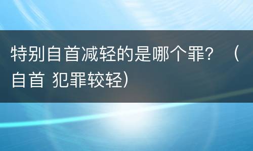 特别自首减轻的是哪个罪？（自首 犯罪较轻）