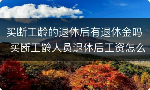 买断工龄的退休后有退休金吗 买断工龄人员退休后工资怎么算