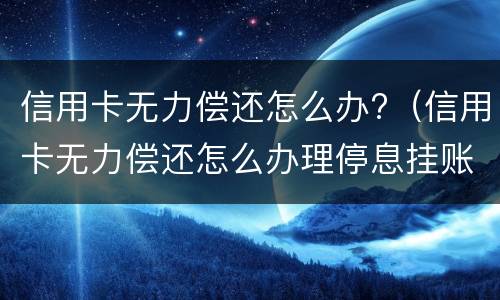 信用卡无力偿还怎么办?（信用卡无力偿还怎么办理停息挂账）