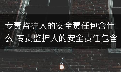 专责监护人的安全责任包含什么 专责监护人的安全责任包含什么方面