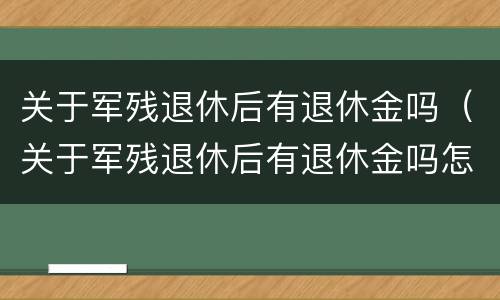 关于军残退休后有退休金吗（关于军残退休后有退休金吗怎么算）