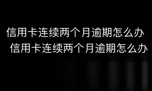 信用卡连续两个月逾期怎么办 信用卡连续两个月逾期怎么办理