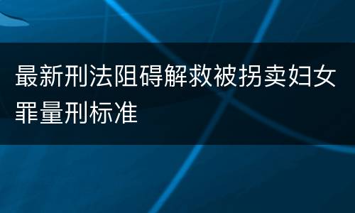 最新刑法阻碍解救被拐卖妇女罪量刑标准