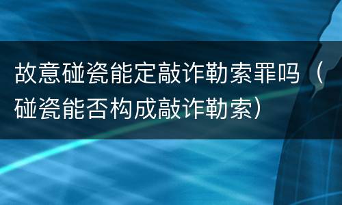 故意碰瓷能定敲诈勒索罪吗（碰瓷能否构成敲诈勒索）