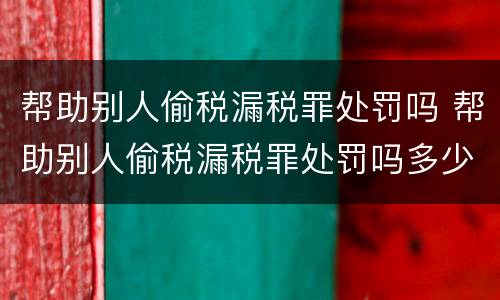 帮助别人偷税漏税罪处罚吗 帮助别人偷税漏税罪处罚吗多少钱