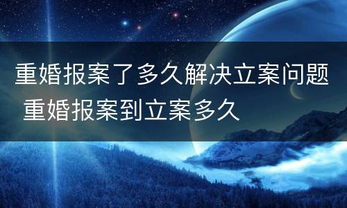 重婚报案了多久解决立案问题 重婚报案到立案多久