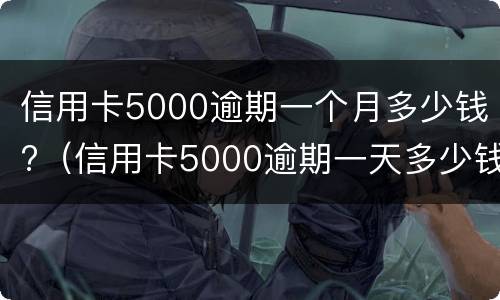 信用卡5000逾期一个月多少钱?（信用卡5000逾期一天多少钱）