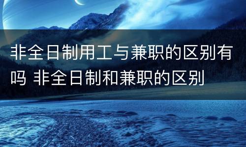 非全日制用工与兼职的区别有吗 非全日制和兼职的区别