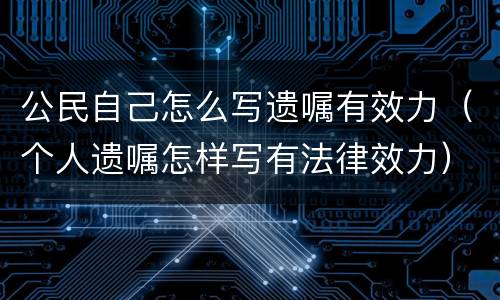 公民自己怎么写遗嘱有效力（个人遗嘱怎样写有法律效力）