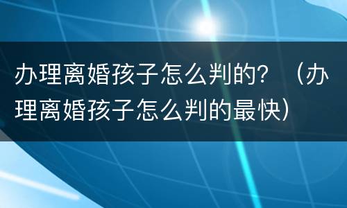 办理离婚孩子怎么判的？（办理离婚孩子怎么判的最快）