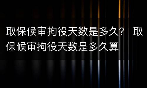 取保候审拘役天数是多久？ 取保候审拘役天数是多久算