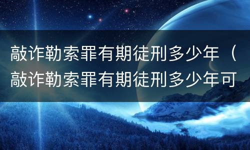 敲诈勒索罪有期徒刑多少年（敲诈勒索罪有期徒刑多少年可以缓刑）