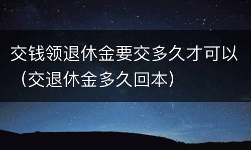 交钱领退休金要交多久才可以（交退休金多久回本）