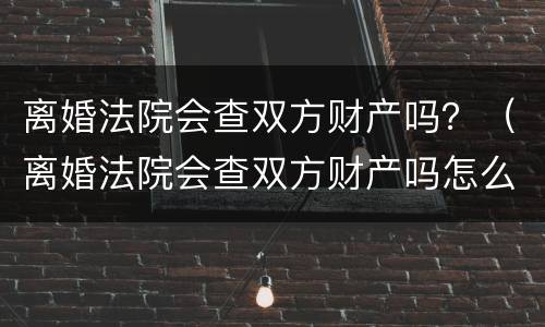 离婚法院会查双方财产吗？（离婚法院会查双方财产吗怎么查）