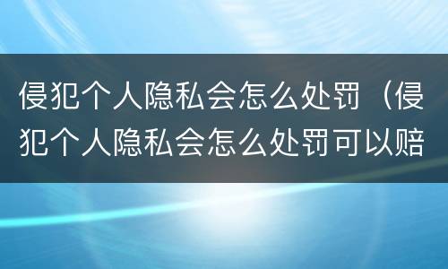 侵犯个人隐私会怎么处罚（侵犯个人隐私会怎么处罚可以赔多少）