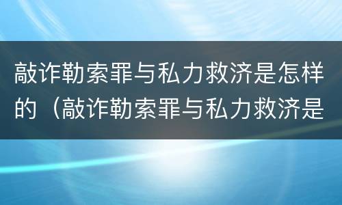 敲诈勒索罪与私力救济是怎样的（敲诈勒索罪与私力救济是怎样的关系）